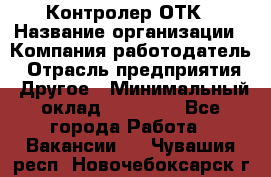 Контролер ОТК › Название организации ­ Компания-работодатель › Отрасль предприятия ­ Другое › Минимальный оклад ­ 25 700 - Все города Работа » Вакансии   . Чувашия респ.,Новочебоксарск г.